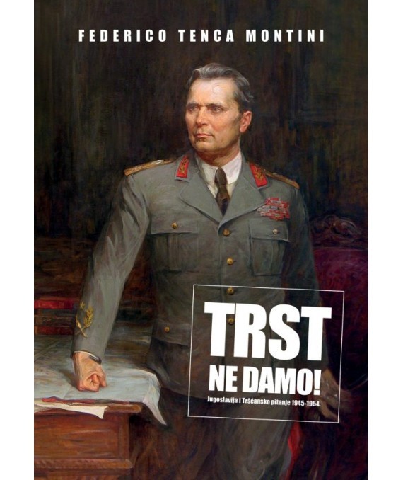 Federico Tenca Montini: …Trst ne damo! Jugoslavija i Tršćansko pitanje 1945-1954.